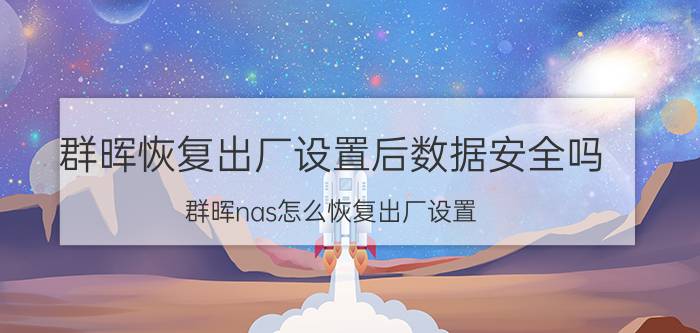 群晖恢复出厂设置后数据安全吗 群晖nas怎么恢复出厂设置？